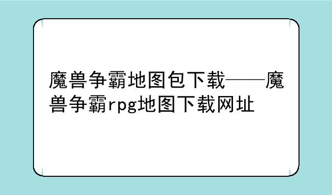 魔兽争霸地图包下载——魔兽争霸rpg地图下载网址