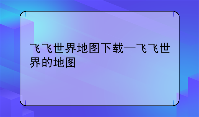 飞飞世界地图下载—飞飞世界的地图