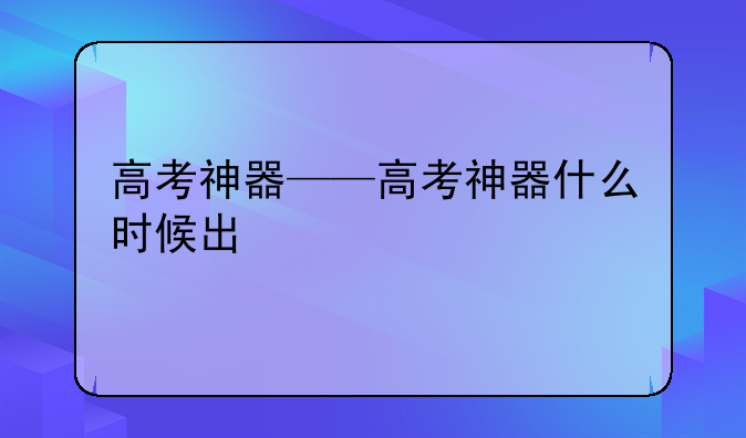 高考神器——高考神器什么时候出