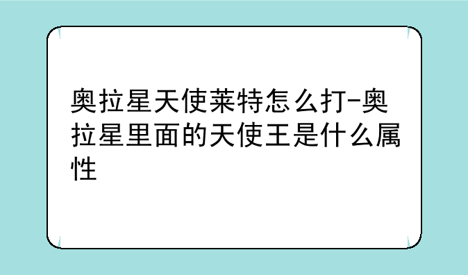 奥拉星天使莱特怎么打-奥拉星里面的天使王是什么属性