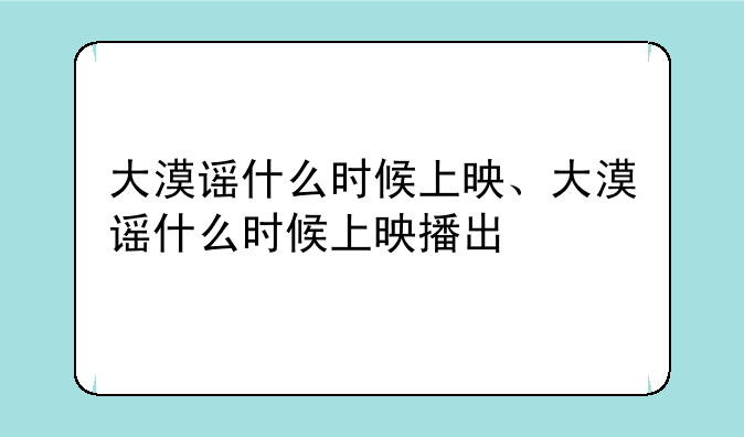 大漠谣什么时候上映、大漠谣什么时候上映播出