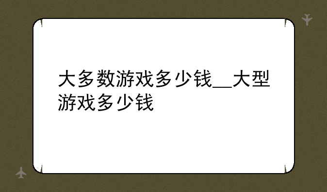 大多数游戏多少钱__大型游戏多少钱