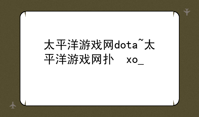 太平洋游戏网dota~太平洋游戏网打不开