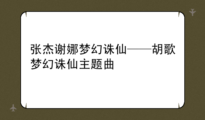 张杰谢娜梦幻诛仙——胡歌梦幻诛仙主题曲