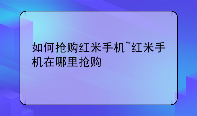 如何抢购红米手机~红米手机在哪里抢购