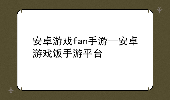 安卓游戏fan手游—安卓游戏饭手游平台