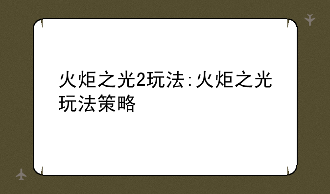 火炬之光2玩法:火炬之光玩法策略