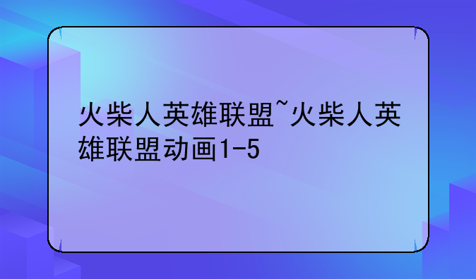 火柴人英雄联盟~火柴人英雄联盟动画1-5