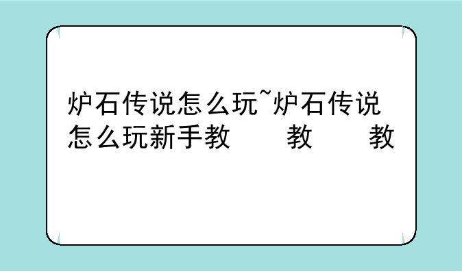 炉石传说怎么玩~炉石传说怎么玩新手教程
