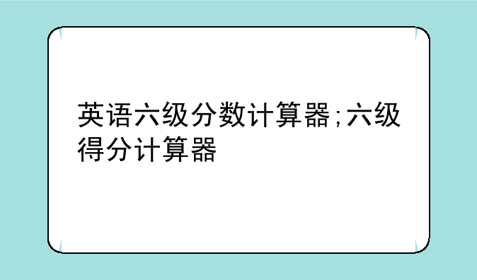 英语六级分数计算器;六级得分计算器