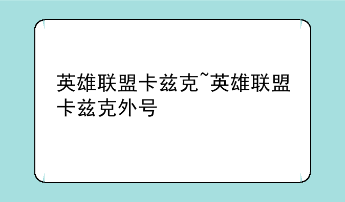 英雄联盟卡兹克~英雄联盟卡兹克外号