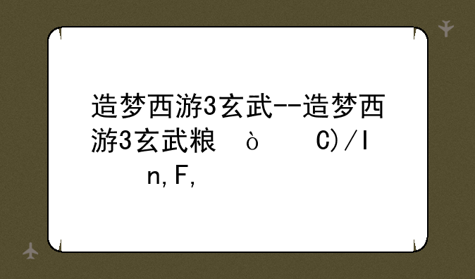 造梦西游3玄武--造梦西游3玄武精元怎么得