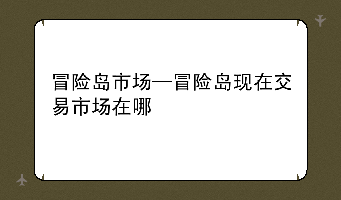 冒险岛市场—冒险岛现在交易市场在哪