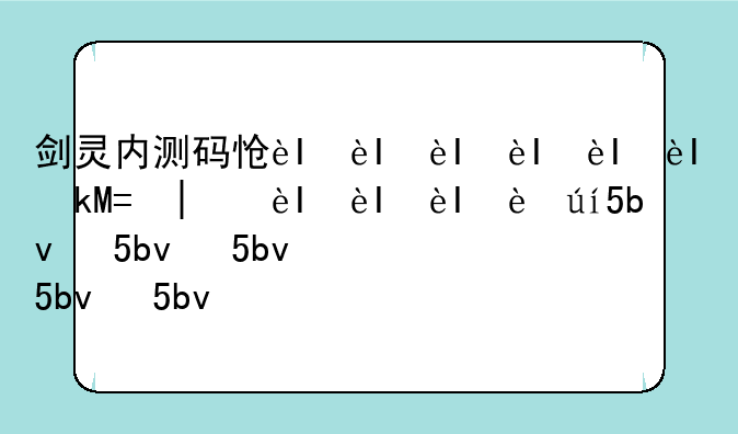 剑灵内测码怎么弄，剑灵内测了多久