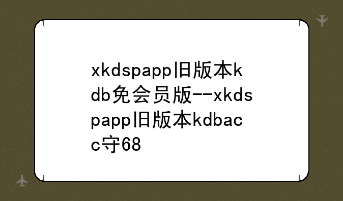xkdspapp旧版本kdb免会员版--xkdspapp旧版本kdbacc安卓版