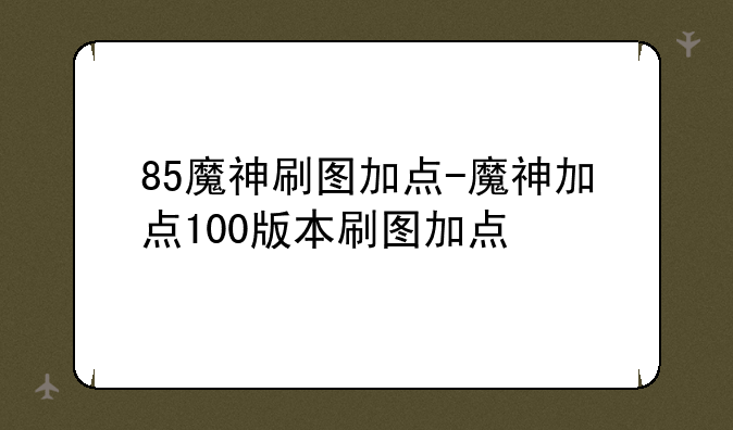 85魔神刷图加点-魔神加点100版本刷图加点
