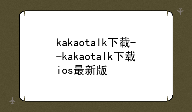 kakaotalk下载--kakaotalk下载ios最新版