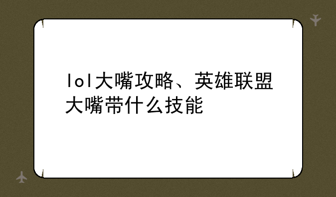 lol大嘴攻略、英雄联盟大嘴带什么技能