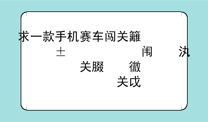 求一款手机赛车闯关类型的游戏。单机版。好像是英文的。找了半个月没找到。12。13年玩过的。苹果上玩